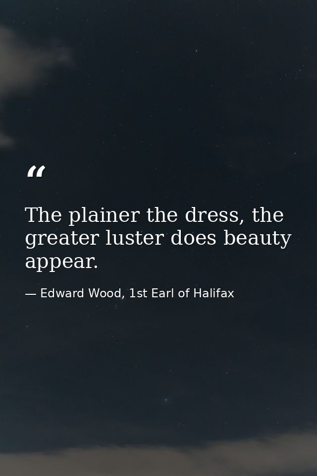 The plainer the dress, the greater luster does beauty appear. — Edward Wood, 1st Earl of Halifax