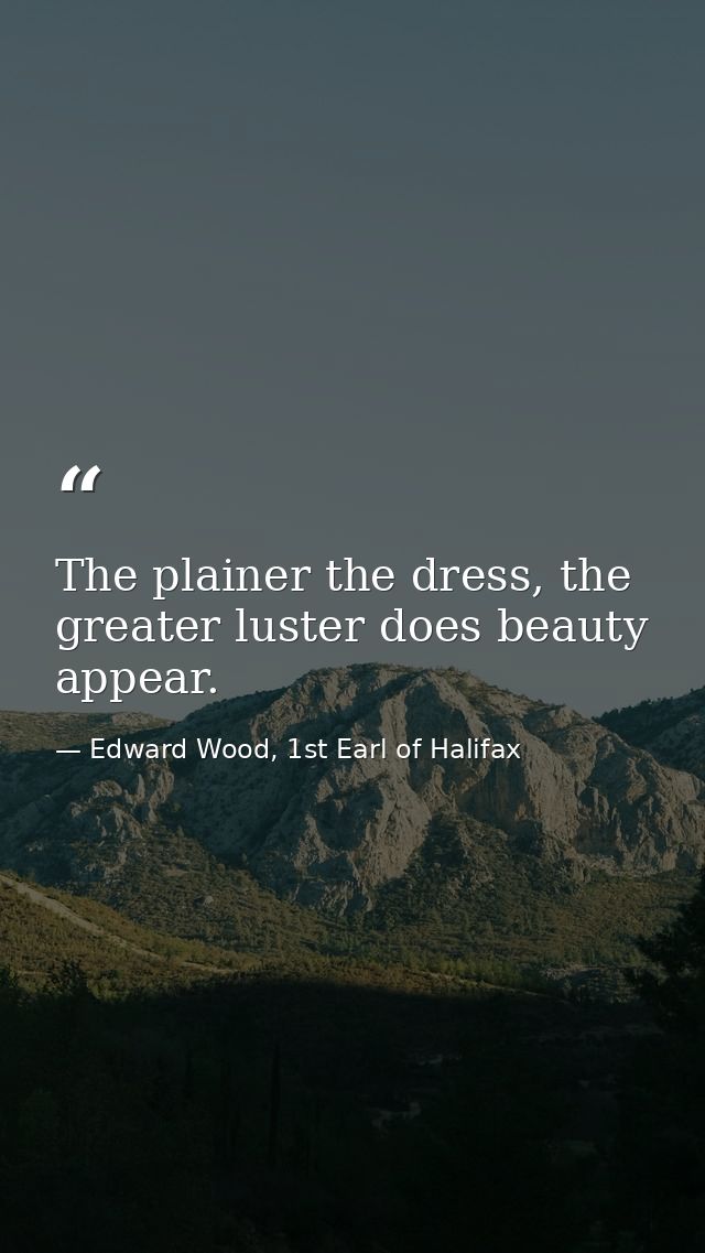 The plainer the dress, the greater luster does beauty appear. — Edward Wood, 1st Earl of Halifax