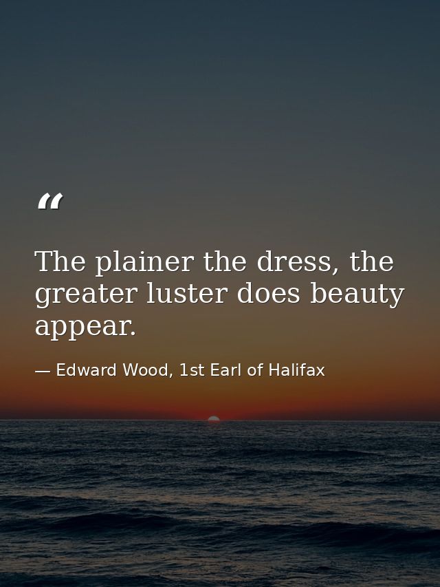 The plainer the dress, the greater luster does beauty appear. — Edward Wood, 1st Earl of Halifax