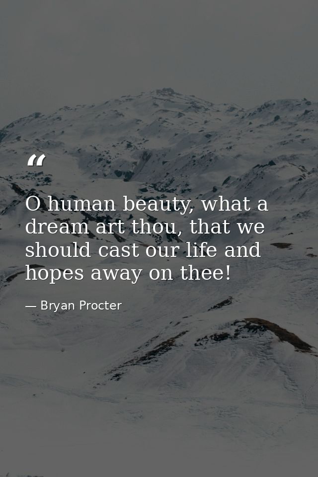O human beauty, what a dream art thou, that we should cast our life and hopes away on thee! — Bryan Procter