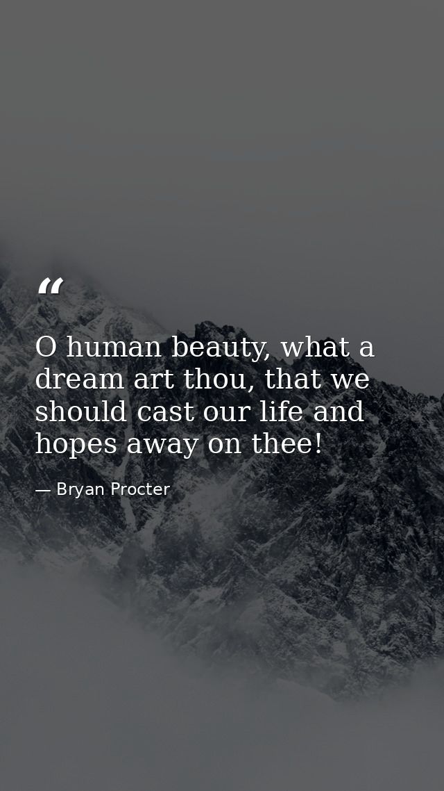 O human beauty, what a dream art thou, that we should cast our life and hopes away on thee! — Bryan Procter