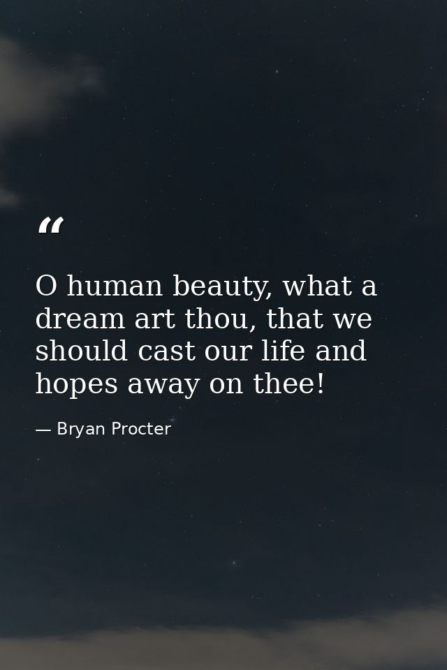 O human beauty, what a dream art thou, that we should cast our life and hopes away on thee! — Bryan Procter