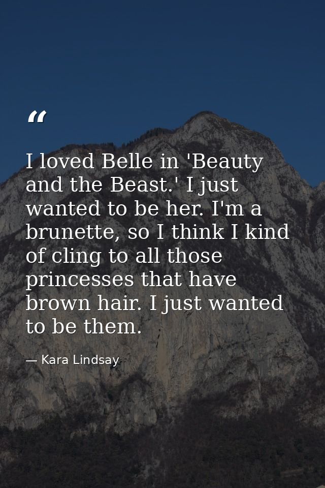I loved Belle in 'Beauty and the Beast.' I just wanted to be her. I'm a brunette, so I think I kind of cling to all thos — Kara Lindsay