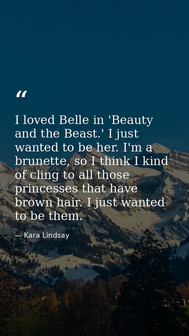 I loved Belle in 'Beauty and the Beast.' I just wanted to be her. I'm a brunette, so I think I kind of cling to all thos — Kara Lindsay