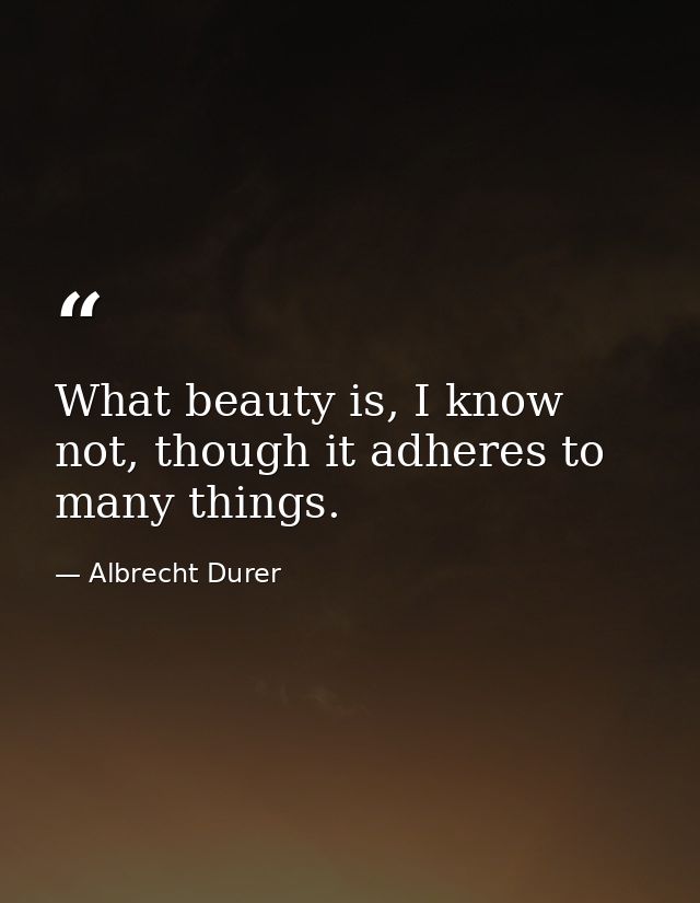What beauty is, I know not, though it adheres to many things. — Albrecht Durer