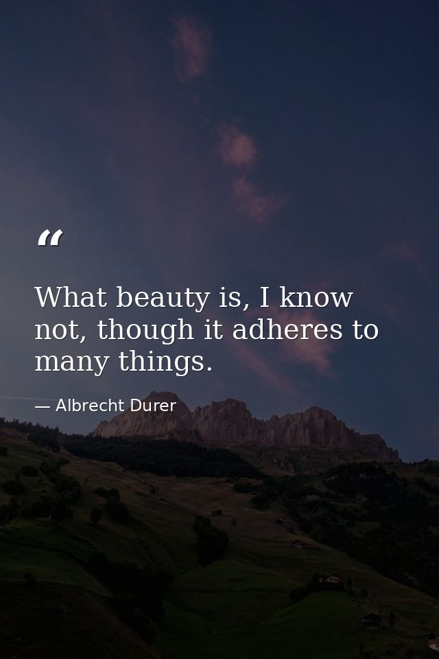 What beauty is, I know not, though it adheres to many things. — Albrecht Durer