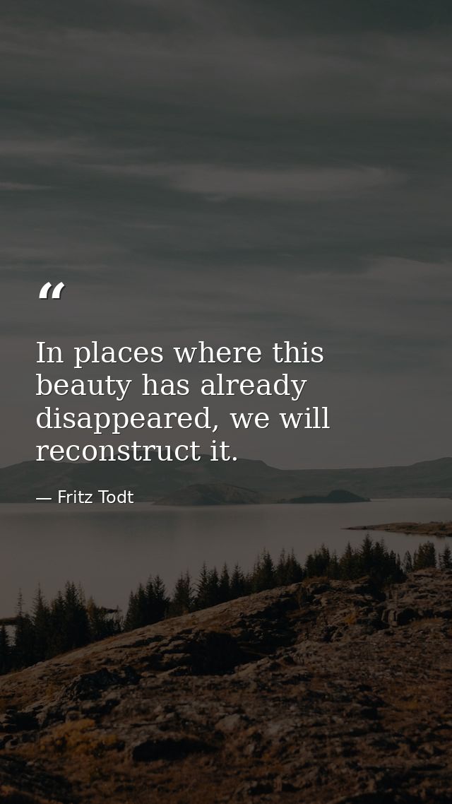 In places where this beauty has already disappeared, we will reconstruct it. — Fritz Todt