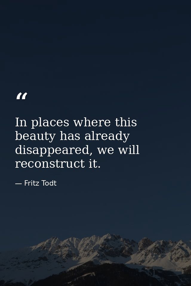 In places where this beauty has already disappeared, we will reconstruct it. — Fritz Todt