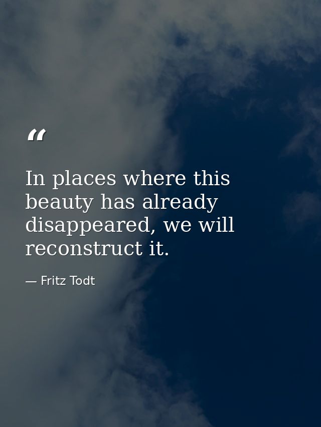 In places where this beauty has already disappeared, we will reconstruct it. — Fritz Todt