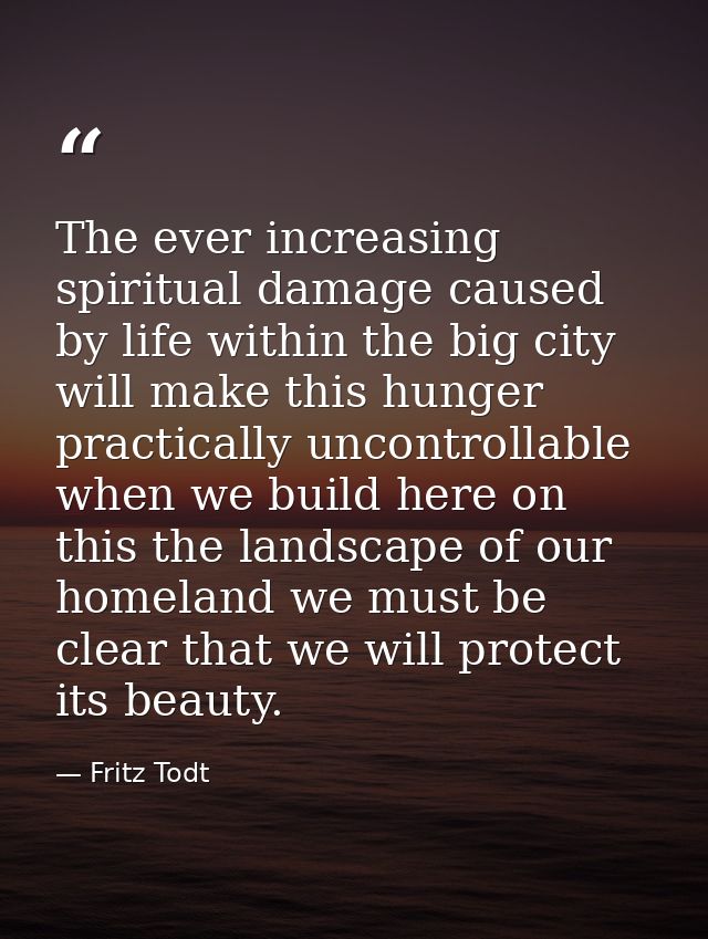 The ever increasing spiritual damage caused by life within the big city will make this hunger practically uncontrollable — Fritz Todt
