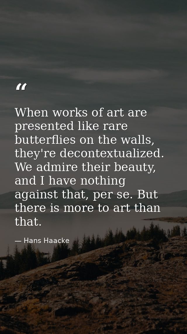 When works of art are presented like rare butterflies on the walls, they're decontextualized. We admire their beauty, an — Hans Haacke