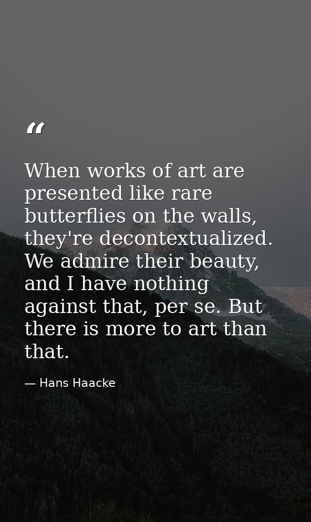 When works of art are presented like rare butterflies on the walls, they're decontextualized. We admire their beauty, an — Hans Haacke
