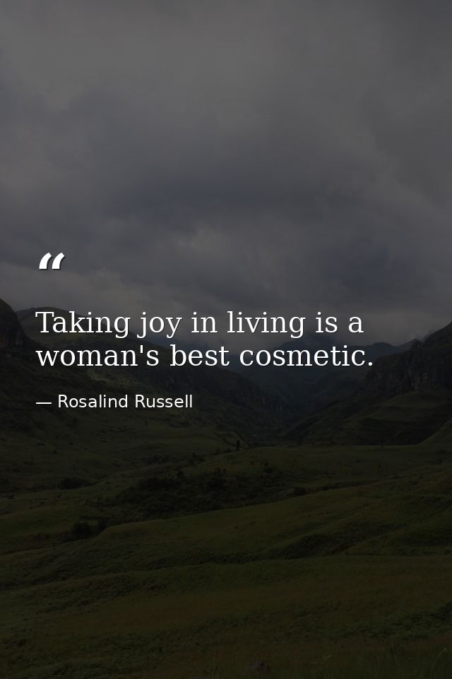 Taking joy in living is a woman's best cosmetic. — Rosalind Russell
