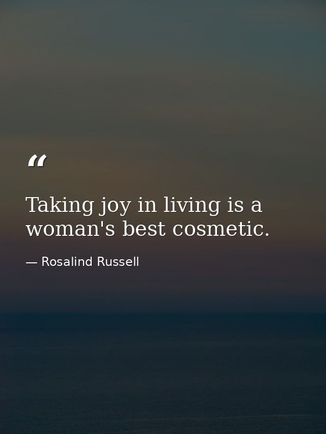Taking joy in living is a woman's best cosmetic. — Rosalind Russell