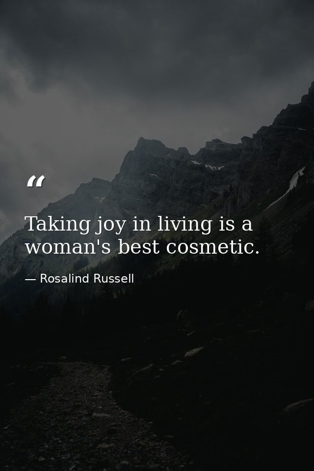 Taking joy in living is a woman's best cosmetic. — Rosalind Russell