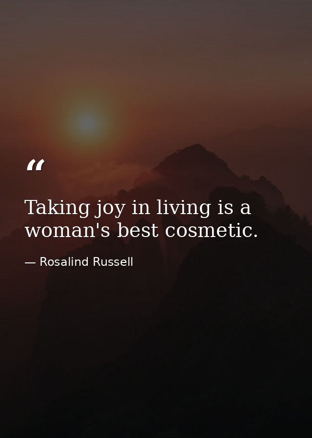 Taking joy in living is a woman's best cosmetic. — Rosalind Russell