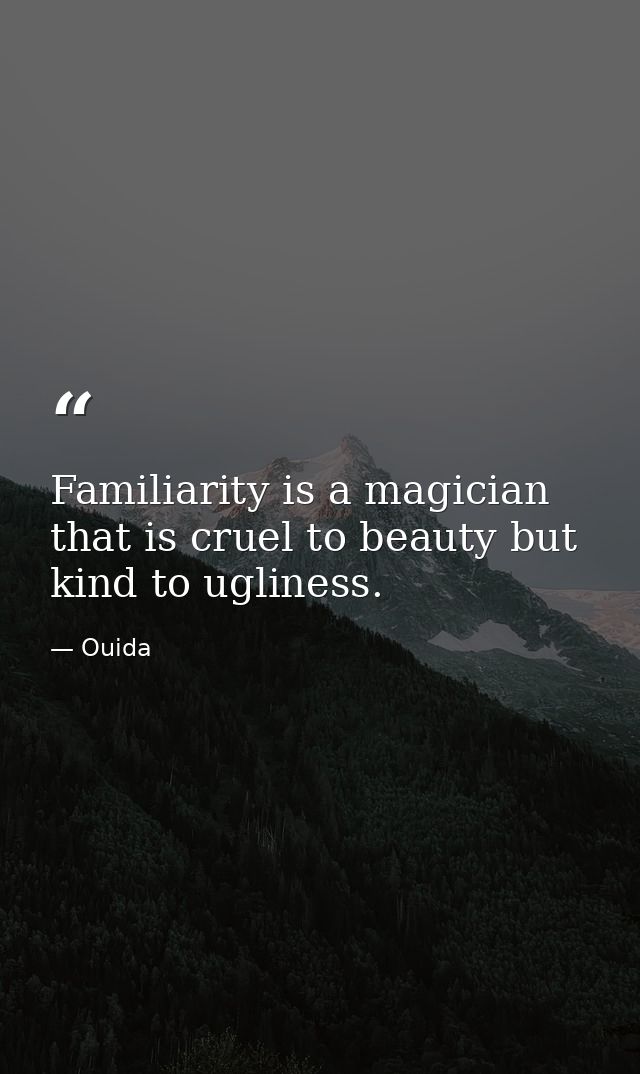 Familiarity is a magician that is cruel to beauty but kind to ugliness. — Ouida