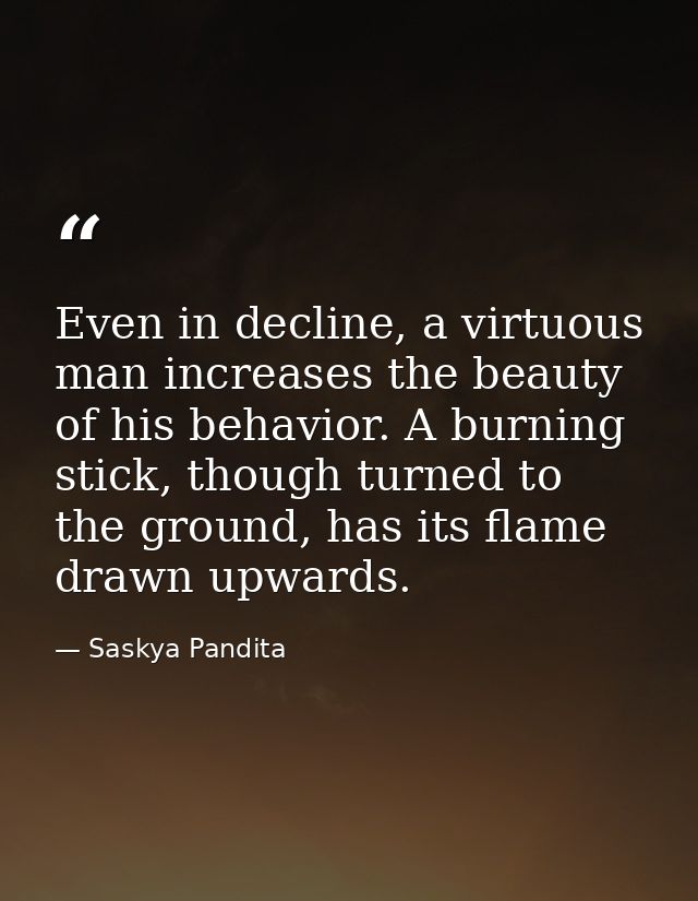 Even in decline, a virtuous man increases the beauty of his behavior. A burning stick, though turned to the ground, has  — Saskya Pandita