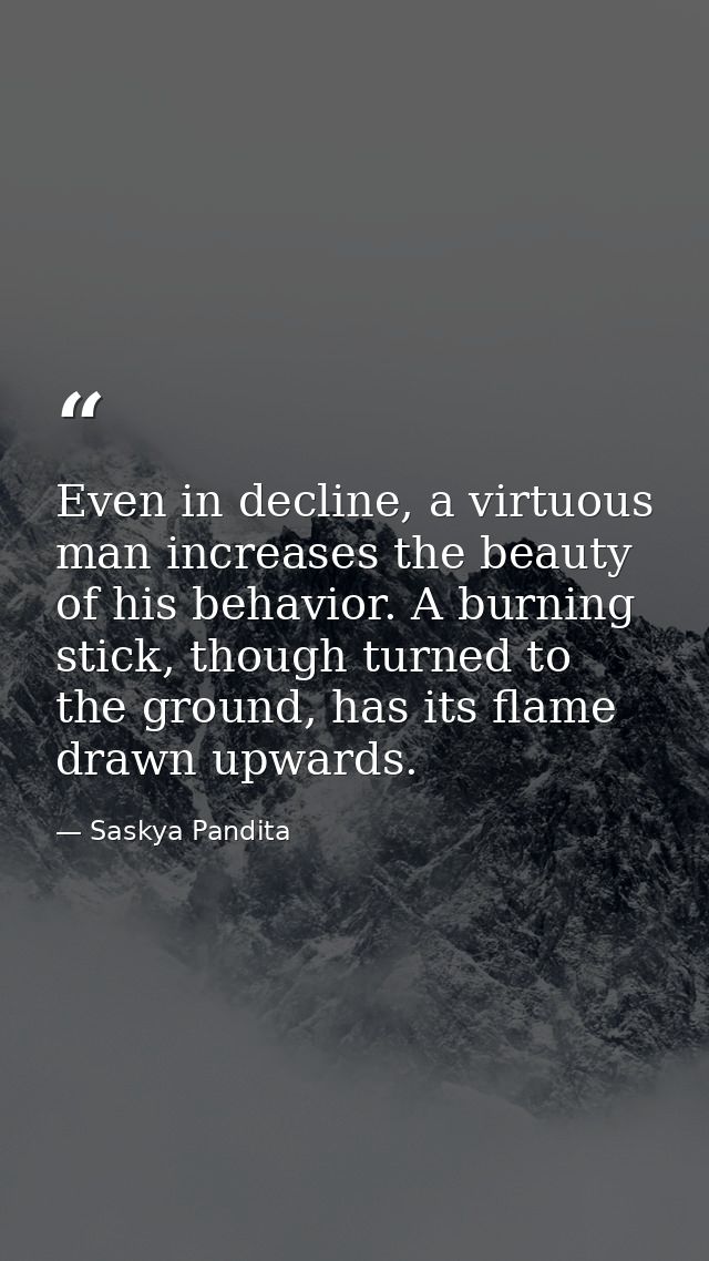 Even in decline, a virtuous man increases the beauty of his behavior. A burning stick, though turned to the ground, has  — Saskya Pandita