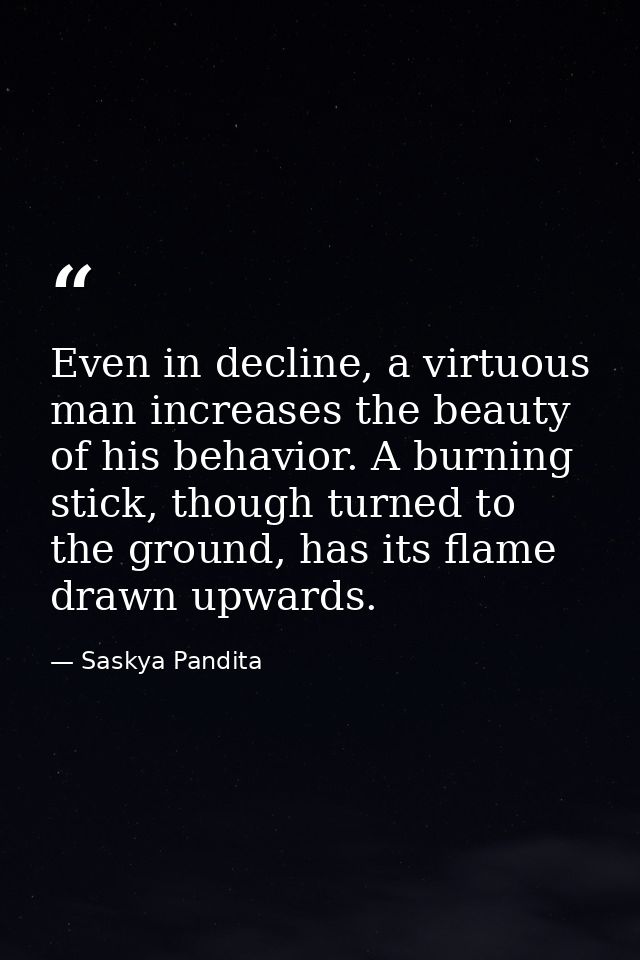 Even in decline, a virtuous man increases the beauty of his behavior. A burning stick, though turned to the ground, has  — Saskya Pandita