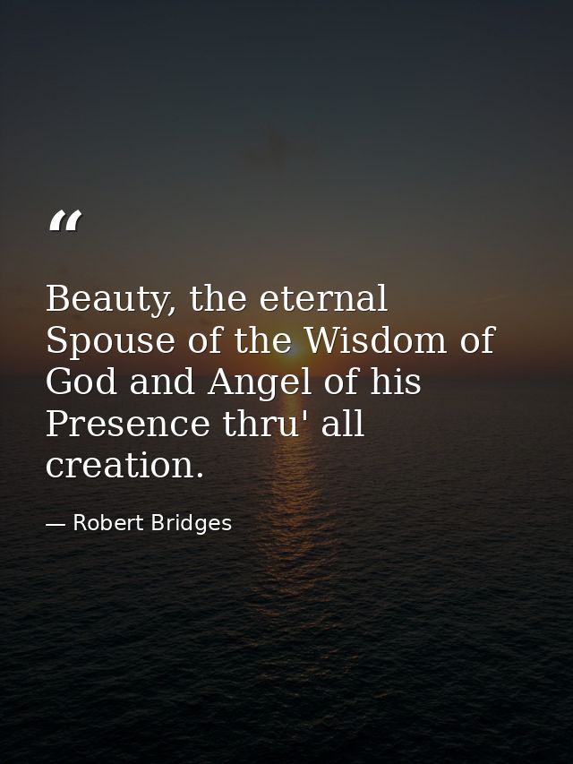 Beauty, the eternal Spouse of the Wisdom of God and Angel of his Presence thru' all creation. — Robert Bridges