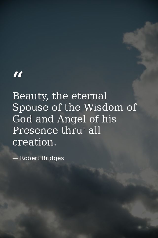 Beauty, the eternal Spouse of the Wisdom of God and Angel of his Presence thru' all creation. — Robert Bridges