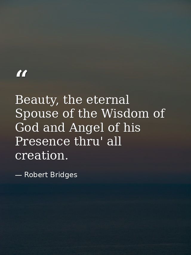 Beauty, the eternal Spouse of the Wisdom of God and Angel of his Presence thru' all creation. — Robert Bridges