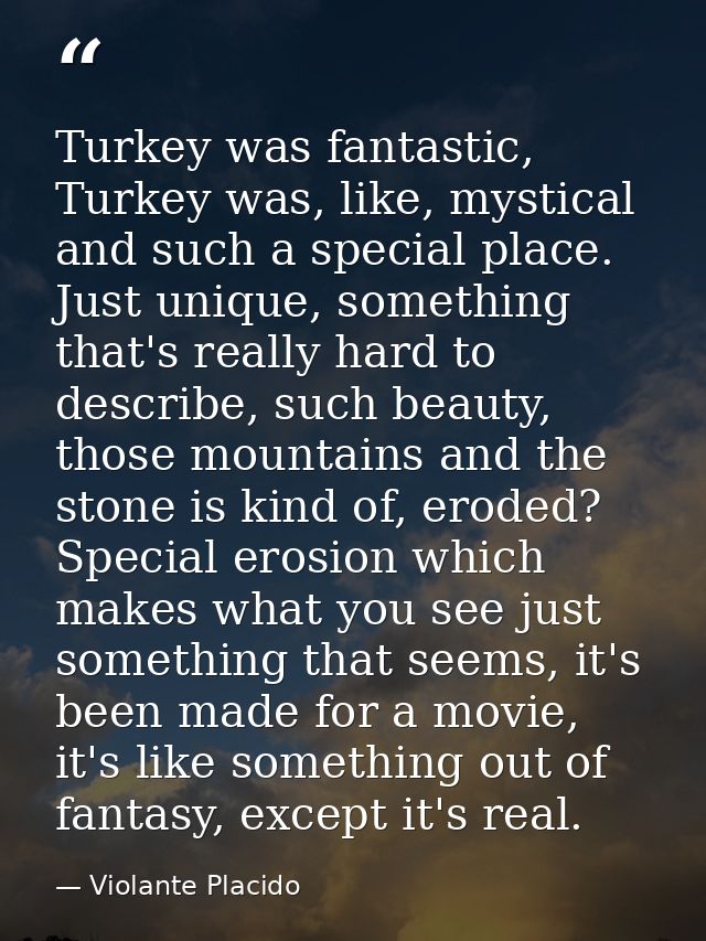 Turkey was fantastic, Turkey was, like, mystical and such a special place. Just unique, something that's really hard to  — Violante Placido