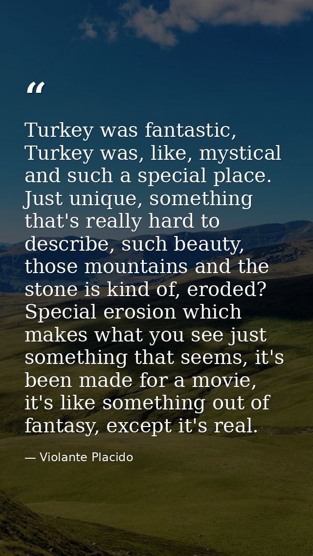 Turkey was fantastic, Turkey was, like, mystical and such a special place. Just unique, something that's really hard to  — Violante Placido