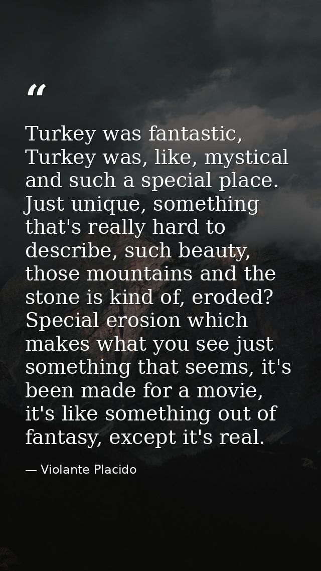 Turkey was fantastic, Turkey was, like, mystical and such a special place. Just unique, something that's really hard to  — Violante Placido