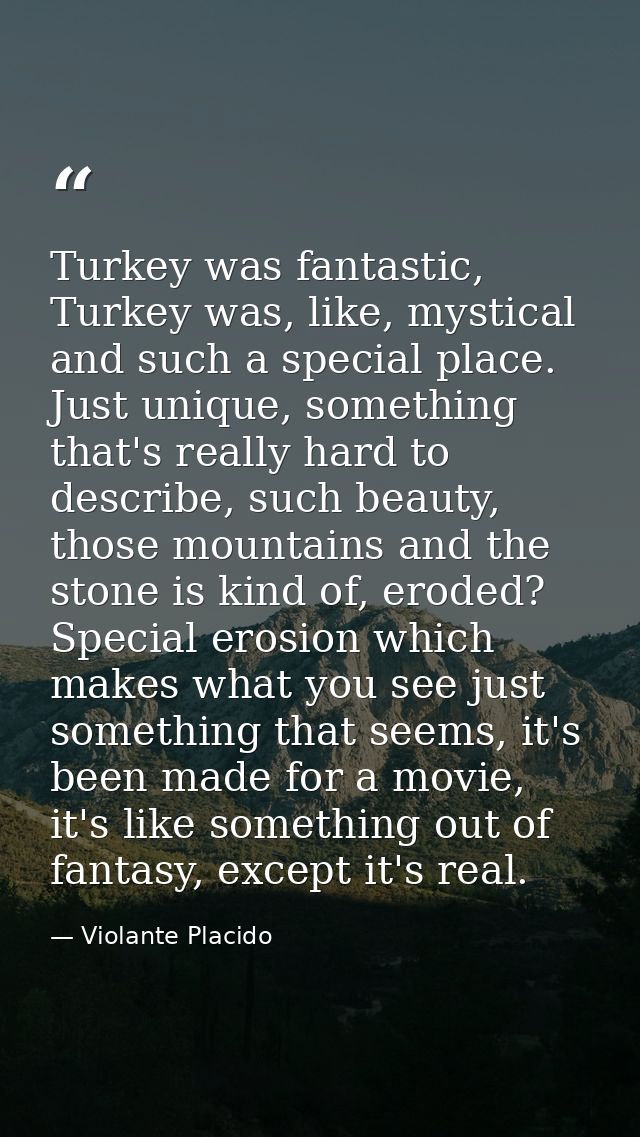 Turkey was fantastic, Turkey was, like, mystical and such a special place. Just unique, something that's really hard to  — Violante Placido