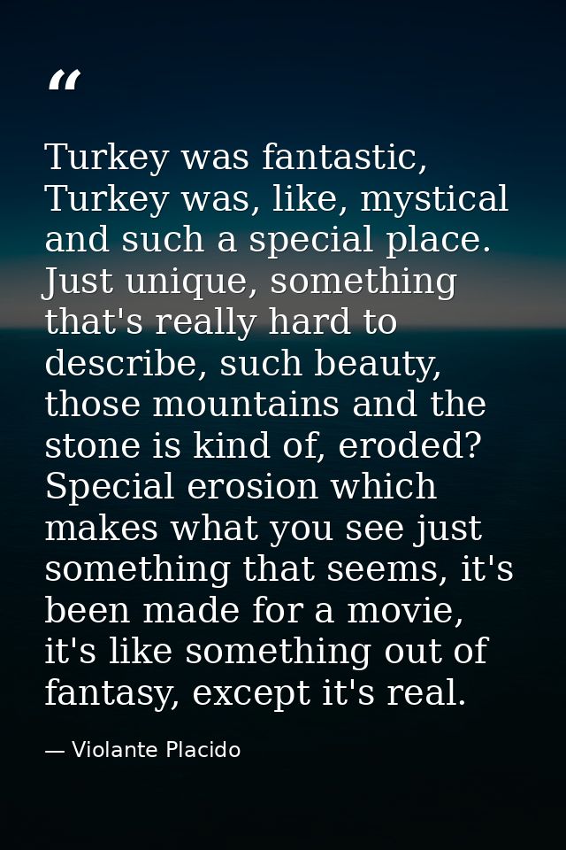Turkey was fantastic, Turkey was, like, mystical and such a special place. Just unique, something that's really hard to  — Violante Placido