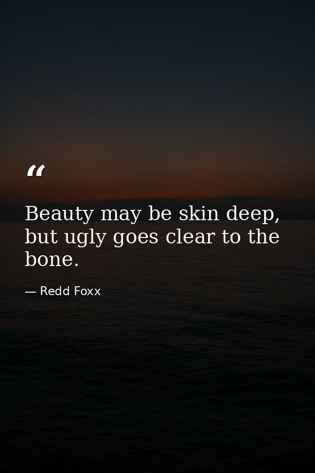 Beauty may be skin deep, but ugly goes clear to the bone. — Redd Foxx