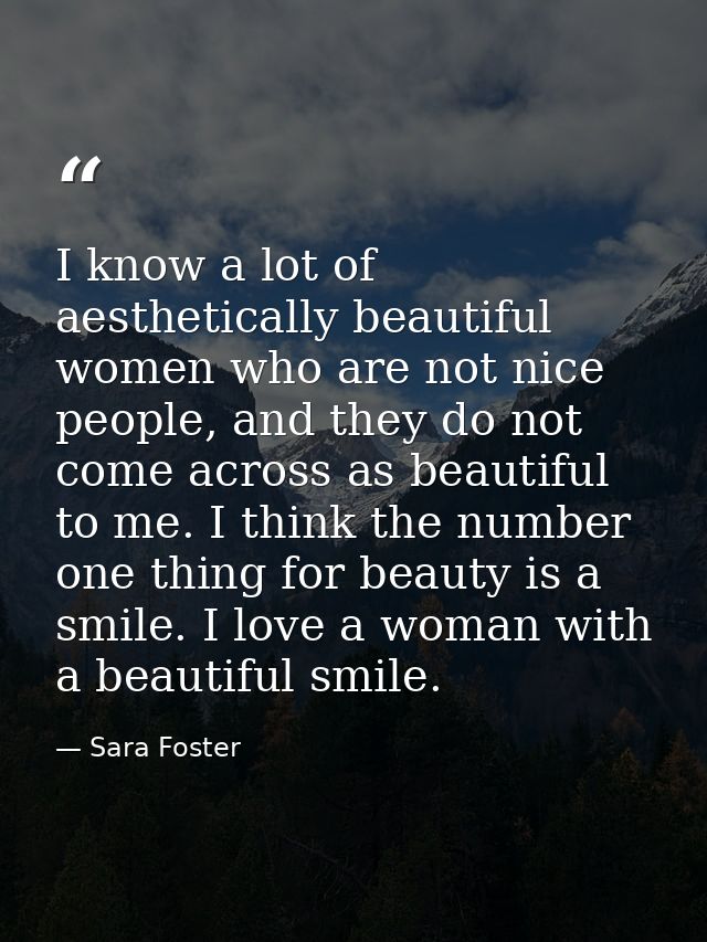 I know a lot of aesthetically beautiful women who are not nice people, and they do not come across as beautiful to me. I — Sara Foster