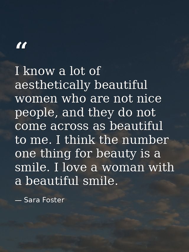 I know a lot of aesthetically beautiful women who are not nice people, and they do not come across as beautiful to me. I — Sara Foster