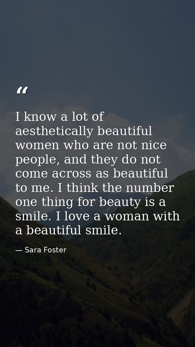 I know a lot of aesthetically beautiful women who are not nice people, and they do not come across as beautiful to me. I — Sara Foster