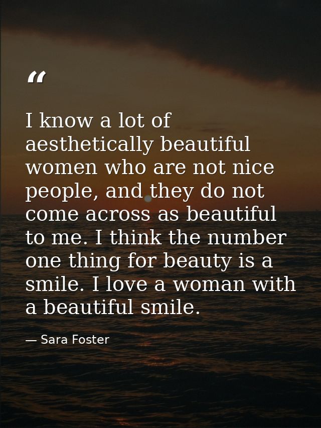 I know a lot of aesthetically beautiful women who are not nice people, and they do not come across as beautiful to me. I — Sara Foster