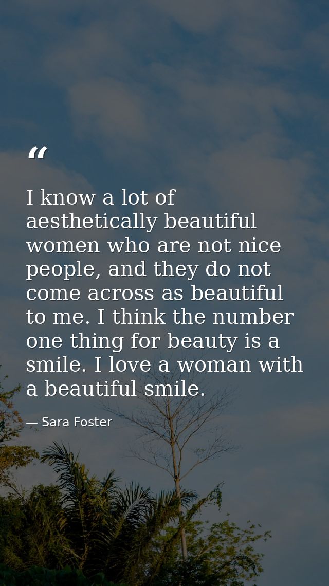 I know a lot of aesthetically beautiful women who are not nice people, and they do not come across as beautiful to me. I — Sara Foster