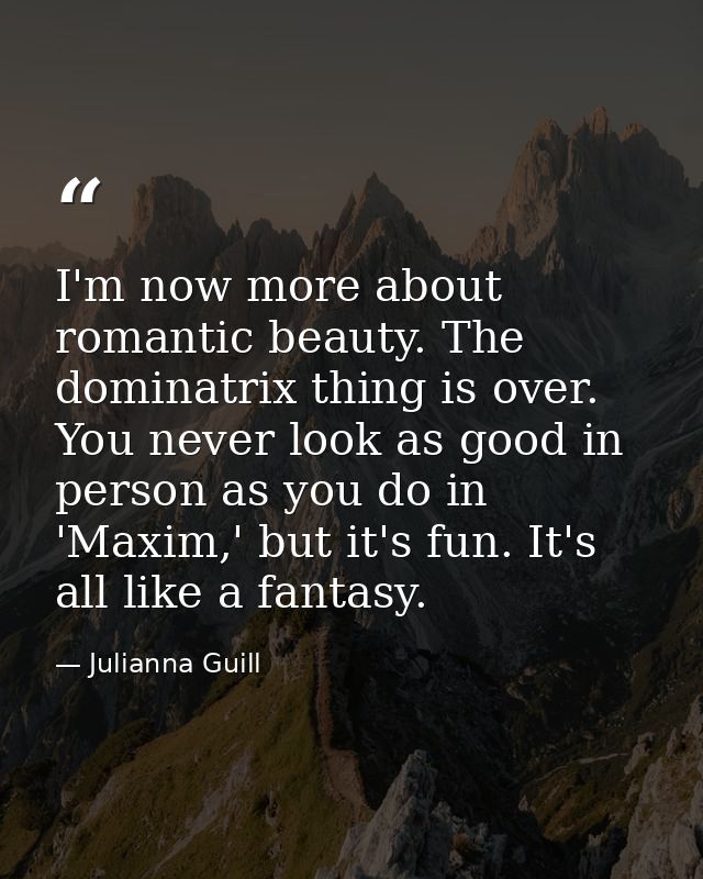 I'm now more about romantic beauty. The dominatrix thing is over. You never look as good in person as you do in 'Maxim,' — Julianna Guill