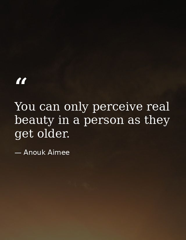 You can only perceive real beauty in a person as they get older. — Anouk Aimee