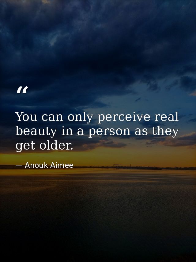 You can only perceive real beauty in a person as they get older. — Anouk Aimee