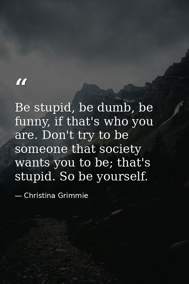 Be stupid, be dumb, be funny, if that's who you are. Don't try to be someone that society wants you to be; that's stupid — Christina Grimmie