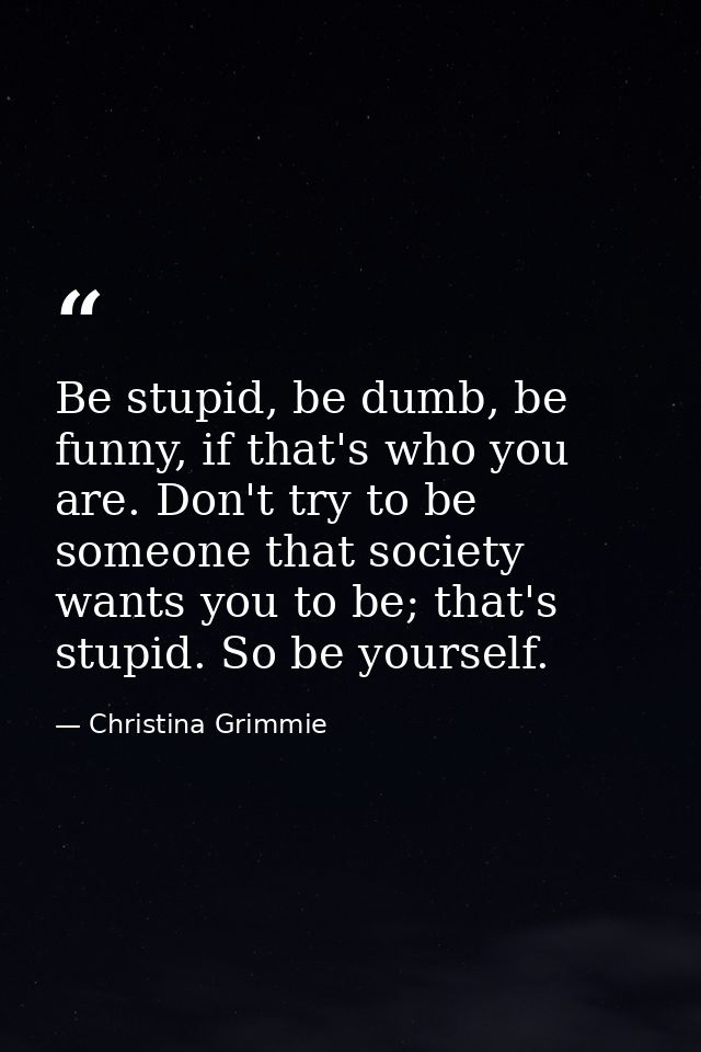 Be stupid, be dumb, be funny, if that's who you are. Don't try to be someone that society wants you to be; that's stupid — Christina Grimmie