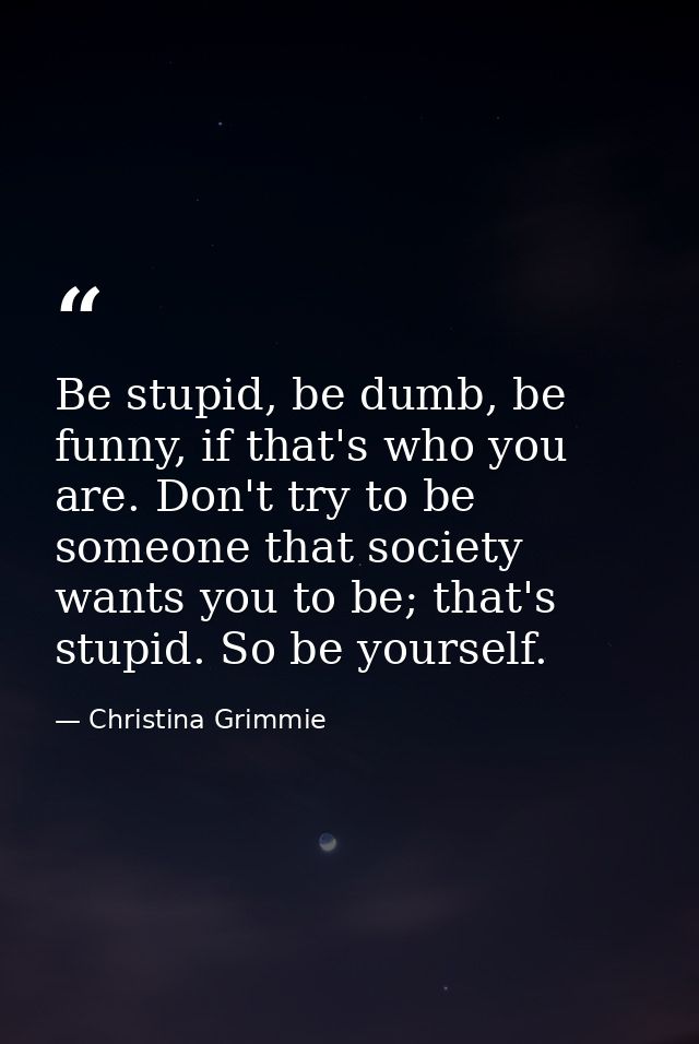 Be stupid, be dumb, be funny, if that's who you are. Don't try to be someone that society wants you to be; that's stupid — Christina Grimmie