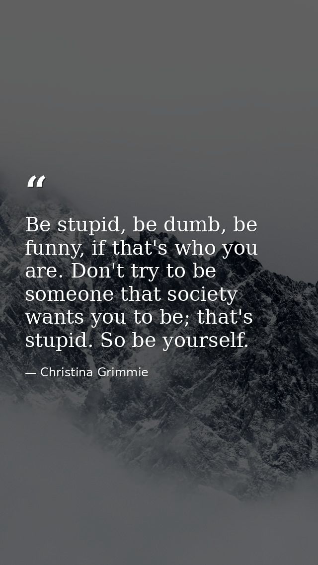 Be stupid, be dumb, be funny, if that's who you are. Don't try to be someone that society wants you to be; that's stupid — Christina Grimmie