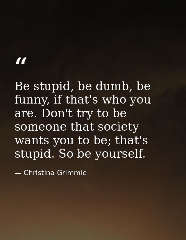 Be stupid, be dumb, be funny, if that's who you are. Don't try to be someone that society wants you to be; that's stupid — Christina Grimmie