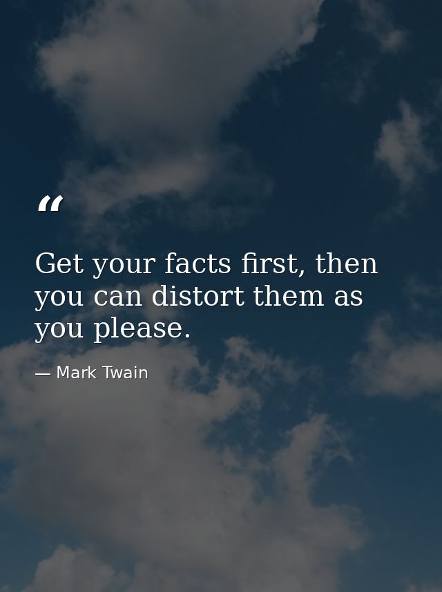 Get your facts first, then you can distort them as you please. — Mark Twain