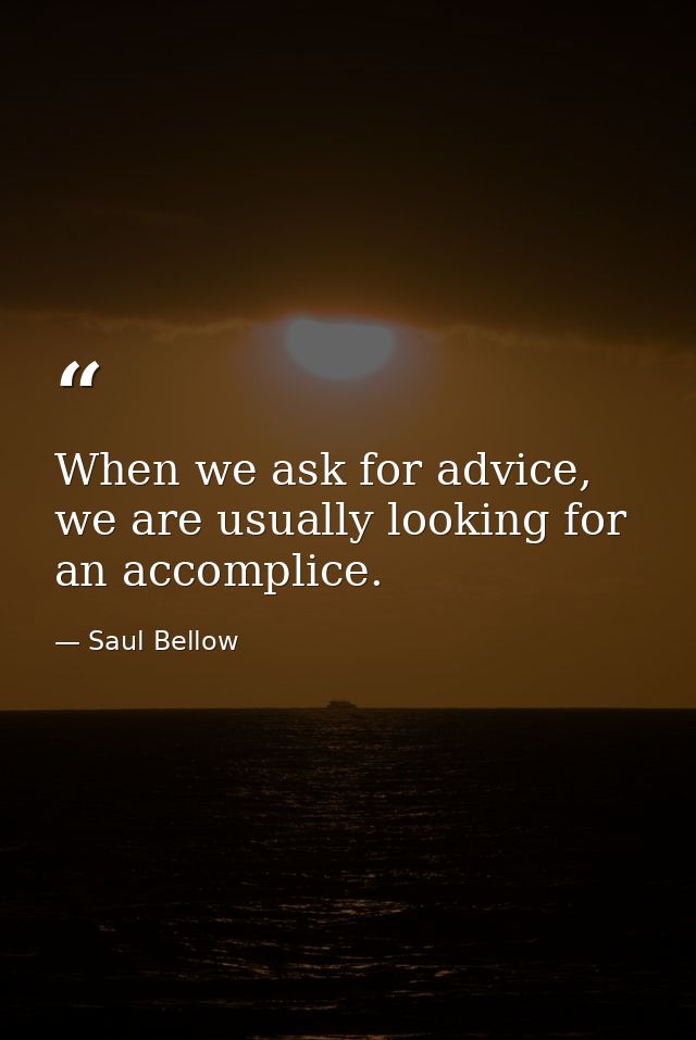 When we ask for advice, we are usually looking for an accomplice. — Saul Bellow