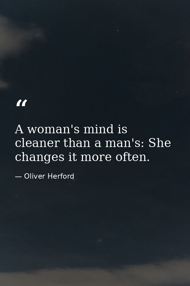 A woman's mind is cleaner than a man's: She changes it more often. — Oliver Herford