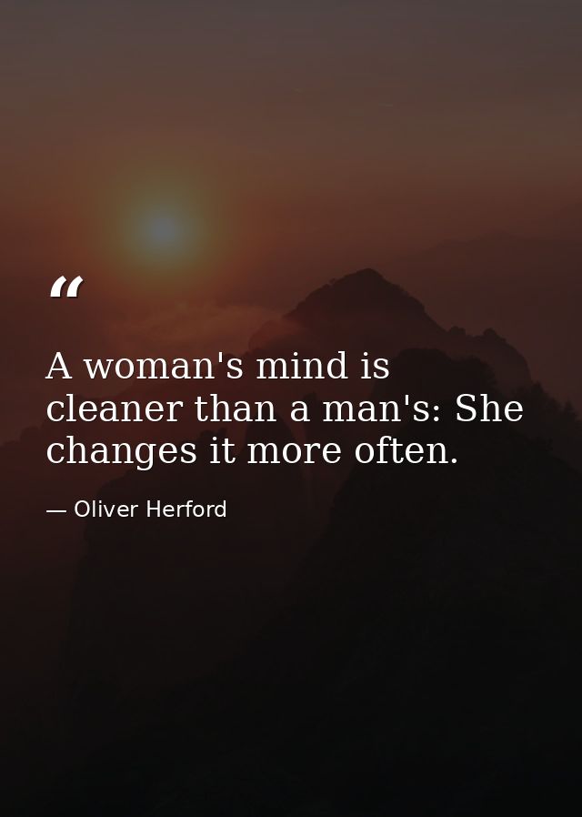 A woman's mind is cleaner than a man's: She changes it more often. — Oliver Herford